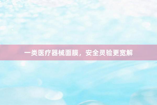 一类医疗器械面膜，安全灵验更宽解